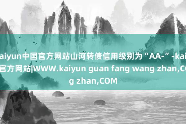 kaiyun中国官方网站山河转债信用级别为“AA-”-kaiyun官方网站|WWW.kaiyun guan fang wang zhan,COM