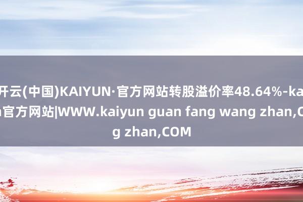 开云(中国)KAIYUN·官方网站转股溢价率48.64%-kaiyun官方网站|WWW.kaiyun guan fang wang zhan,COM