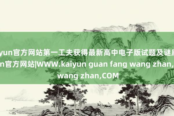 kaiyun官方网站第一工夫获得最新高中电子版试题及谜底-k
