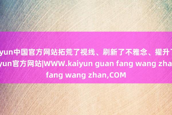 kaiyun中国官方网站拓荒了视线、刷新了不雅念、擢升了能力-kaiyun官方网站|WWW.kaiyun guan fang wang zhan,COM