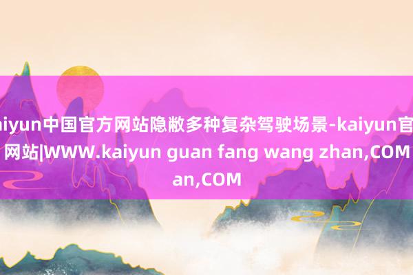 kaiyun中国官方网站隐敝多种复杂驾驶场景-kaiyun官方网站|WWW.kaiyun guan fang wang zhan,COM