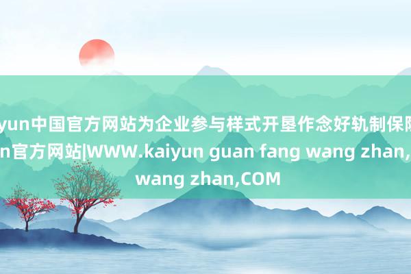 kaiyun中国官方网站为企业参与样式开垦作念好轨制保险-kaiyun官方网站|WWW.kaiyun guan fang wang zhan,COM