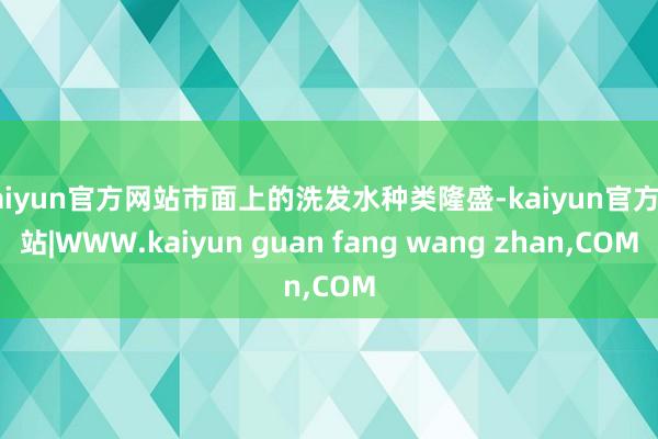 kaiyun官方网站市面上的洗发水种类隆盛-kaiyun官方网站|WWW.kaiyun guan fang wang zhan,COM