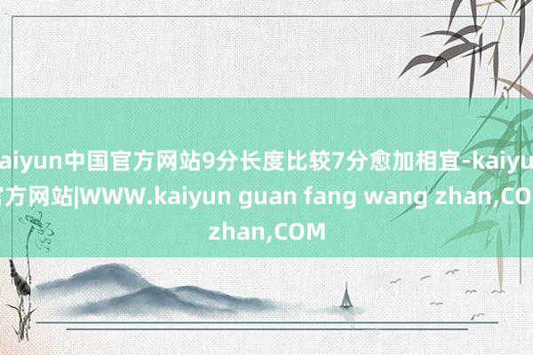 kaiyun中国官方网站9分长度比较7分愈加相宜-kaiyun官方网站|WWW.kaiyun guan fang wang zhan,COM