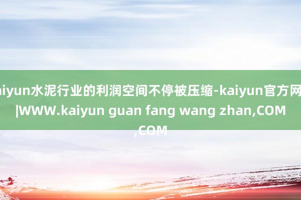 kaiyun水泥行业的利润空间不停被压缩-kaiyun官方网站|WWW.kaiyun guan fang wang zhan,COM