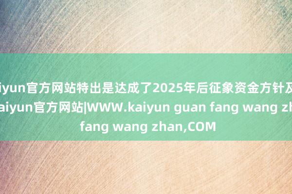 kaiyun官方网站特出是达成了2025年后征象资金方针及相关安排-kaiyun官方网站|WWW.kaiyun guan fang wang zhan,COM