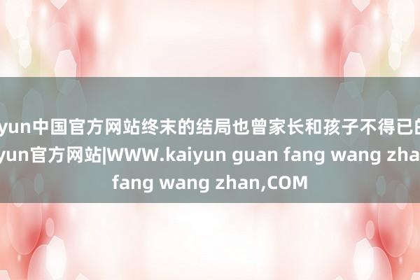 kaiyun中国官方网站终末的结局也曾家长和孩子不得已的融合-kaiyun官方网站|WWW.kaiyun guan fang wang zhan,COM