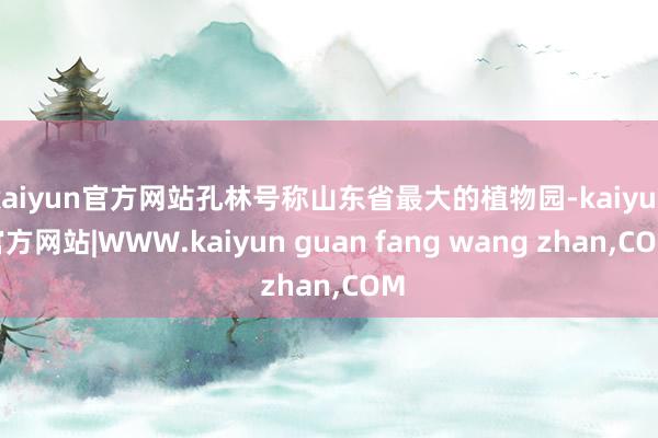 kaiyun官方网站孔林号称山东省最大的植物园-kaiyun官方网站|WWW.kaiyun guan fang wang zhan,COM
