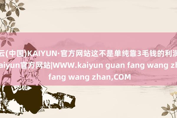 开云(中国)KAIYUN·官方网站这不是单纯靠3毛钱的利润在博眼球-kaiyun官方网站|WWW.kaiyun guan fang wang zhan,COM