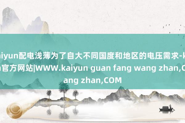 kaiyun配电浅薄为了自大不同国度和地区的电压需求-kaiyun官方网站|WWW.kaiyun guan fang wang zhan,COM