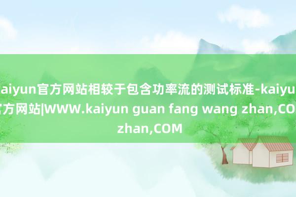 kaiyun官方网站相较于包含功率流的测试标准-kaiyun官方网站|WWW.kaiyun guan fang wang zhan,COM