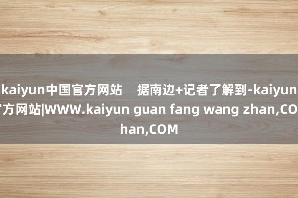 kaiyun中国官方网站    据南边+记者了解到-kaiyun官方网站|WWW.kaiyun guan fang wang zhan,COM