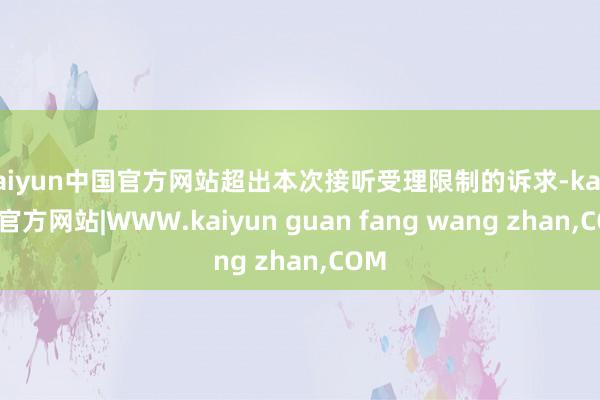 kaiyun中国官方网站超出本次接听受理限制的诉求-kaiyun官方网站|WWW.kaiyun guan fang wang zhan,COM