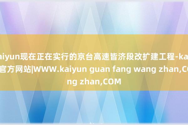kaiyun现在正在实行的京台高速皆济段改扩建工程-kaiyun官方网站|WWW.kaiyun guan fang wang zhan,COM