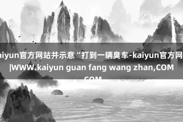 kaiyun官方网站并示意“打到一辆臭车-kaiyun官方网