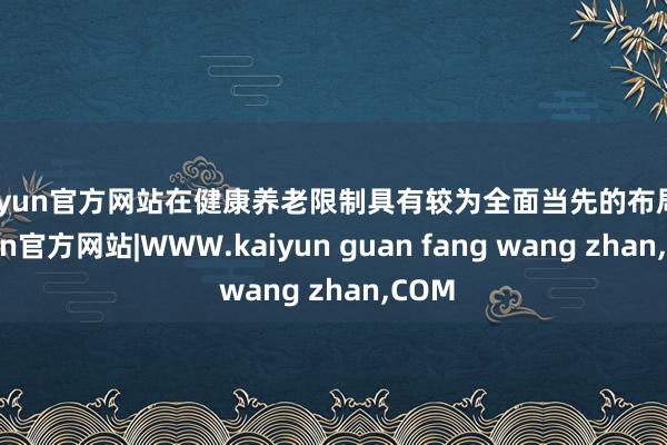 kaiyun官方网站在健康养老限制具有较为全面当先的布局-k