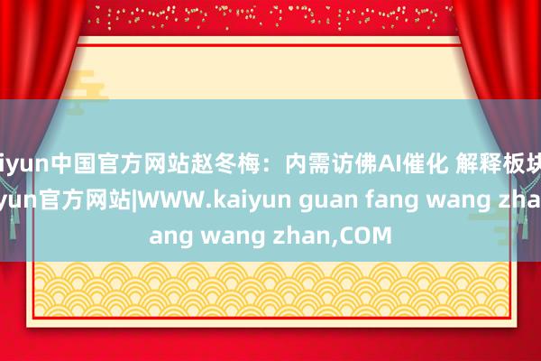 kaiyun中国官方网站赵冬梅：内需访佛AI催化 解释板块上升-kaiyun官方网站|WWW.kaiyun guan fang wang zhan,COM