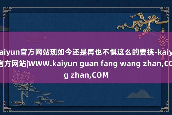 kaiyun官方网站现如今还是再也不惧这么的要挟-kaiyun官方网站|WWW.kaiyun guan fang wang zhan,COM