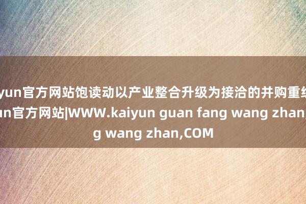 kaiyun官方网站饱读动以产业整合升级为接洽的并购重组”-kaiyun官方网站|WWW.kaiyun guan fang wang zhan,COM