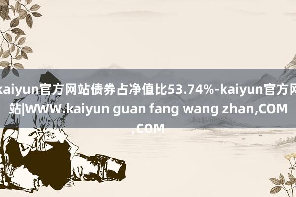 kaiyun官方网站债券占净值比53.74%-kaiyun官方网站|WWW.kaiyun guan fang wang zhan,COM