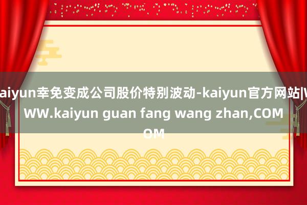 kaiyun幸免变成公司股价特别波动-kaiyun官方网站|WWW.kaiyun guan fang wang zhan,COM