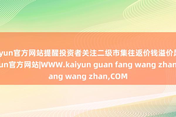 kaiyun官方网站提醒投资者关注二级市集往返价钱溢价风险-kaiyun官方网站|WWW.kaiyun guan fang wang zhan,COM
