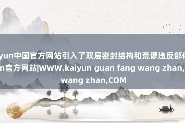 kaiyun中国官方网站引入了双层密封结构和荒谬违反部件-kaiyun官方网站|WWW.kaiyun guan fang wang zhan,COM
