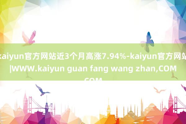 kaiyun官方网站近3个月高涨7.94%-kaiyun官方网站|WWW.kaiyun guan fang wang zhan,COM