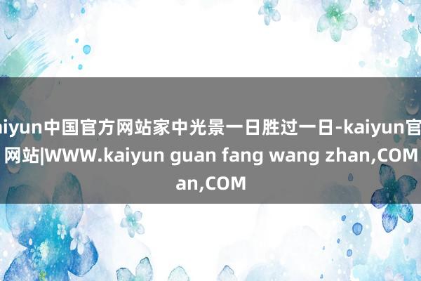 kaiyun中国官方网站家中光景一日胜过一日-kaiyun官方网站|WWW.kaiyun guan fang wang zhan,COM