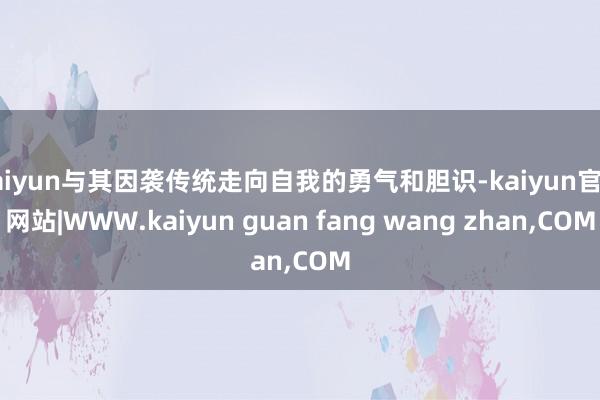 kaiyun与其因袭传统走向自我的勇气和胆识-kaiyun官方网站|WWW.kaiyun guan fang wang zhan,COM