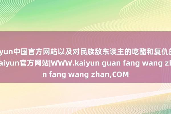 kaiyun中国官方网站以及对民族敌东谈主的吃醋和复仇的矍铄信念-kaiyun官方网站|WWW.kaiyun guan fang wang zhan,COM