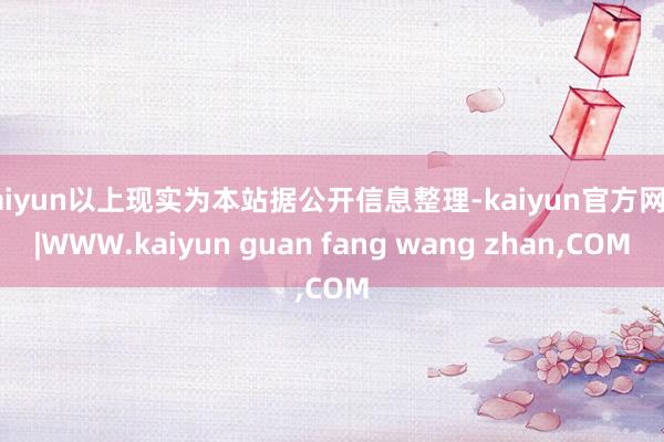 kaiyun以上现实为本站据公开信息整理-kaiyun官方网站|WWW.kaiyun guan fang wang zhan,COM