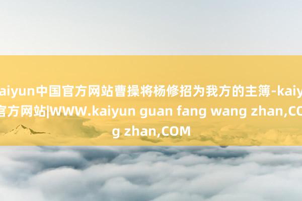kaiyun中国官方网站曹操将杨修招为我方的主簿-kaiyun官方网站|WWW.kaiyun guan fang wang zhan,COM