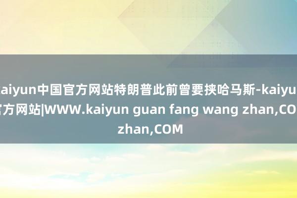 kaiyun中国官方网站特朗普此前曾要挟哈马斯-kaiyun官方网站|WWW.kaiyun guan fang wang zhan,COM