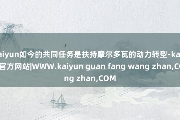 kaiyun如今的共同任务是扶持摩尔多瓦的动力转型-kaiyun官方网站|WWW.kaiyun guan fang wang zhan,COM
