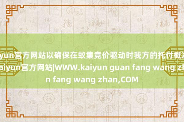 kaiyun官方网站以确保在蚁集竞价驱动时我方的托付概况排在前边-kaiyun官方网站|WWW.kaiyun guan fang wang zhan,COM