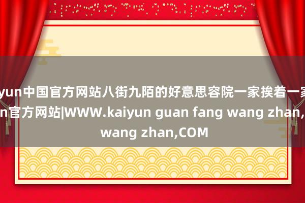 kaiyun中国官方网站八街九陌的好意思容院一家挨着一家-kaiyun官方网站|WWW.kaiyun guan fang wang zhan,COM