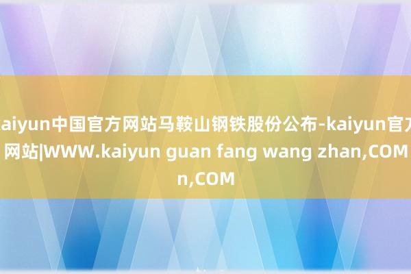 kaiyun中国官方网站　　马鞍山钢铁股份公布-kaiyun官方网站|WWW.kaiyun guan fang wang zhan,COM