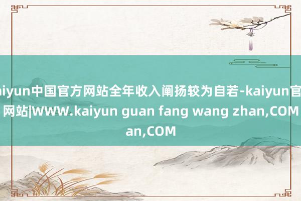 kaiyun中国官方网站全年收入阐扬较为自若-kaiyun官方网站|WWW.kaiyun guan fang wang zhan,COM