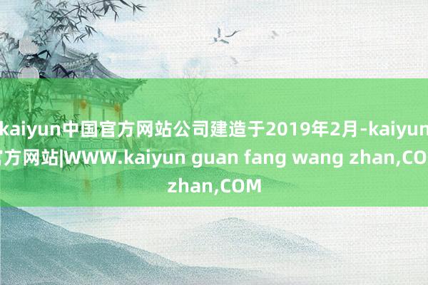 kaiyun中国官方网站公司建造于2019年2月-kaiyu
