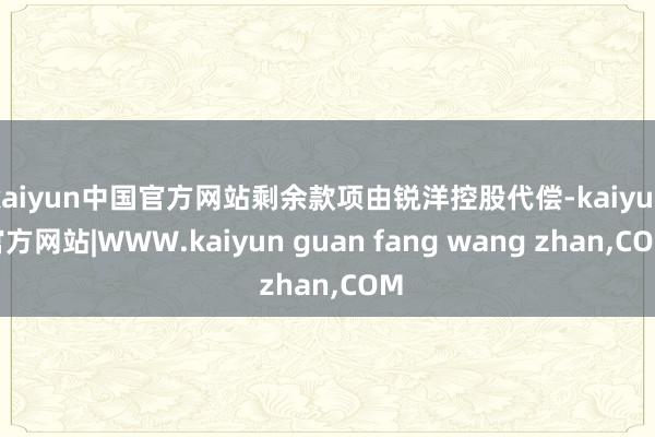kaiyun中国官方网站剩余款项由锐洋控股代偿-kaiyun