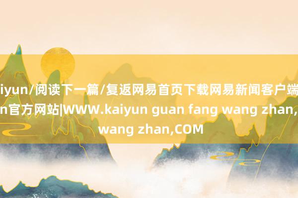 kaiyun/阅读下一篇/复返网易首页下载网易新闻客户端-k