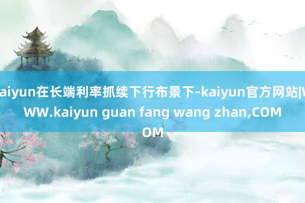kaiyun在长端利率抓续下行布景下-kaiyun官方网站|WWW.kaiyun guan fang wang zhan,COM