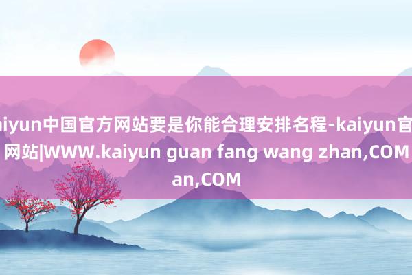 kaiyun中国官方网站要是你能合理安排名程-kaiyun官方网站|WWW.kaiyun guan fang wang zhan,COM