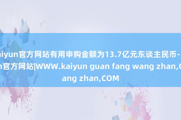 kaiyun官方网站有用申购金额为13.7亿元东谈主民币-k