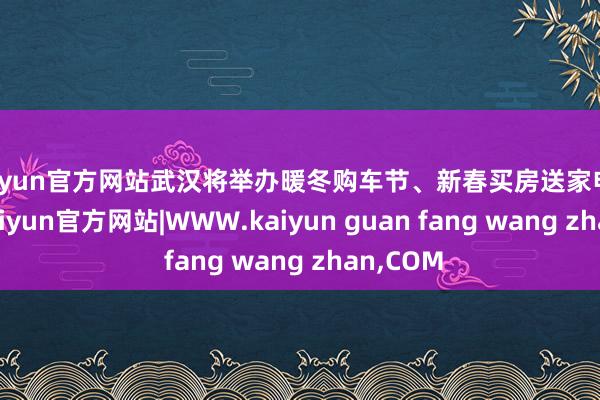 kaiyun官方网站武汉将举办暖冬购车节、新春买房送家电等举
