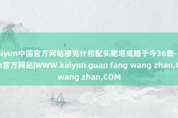 kaiyun中国官方网站穆克什和配头妮塔成婚于今36载-ka