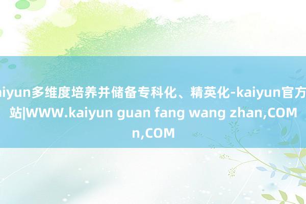 kaiyun多维度培养并储备专科化、精英化-kaiyun官方