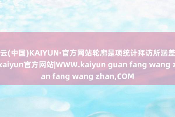 开云(中国)KAIYUN·官方网站轮廓是项统计拜访所涵盖的行业而言-kaiyun官方网站|WWW.kaiyun guan fang wang zhan,COM