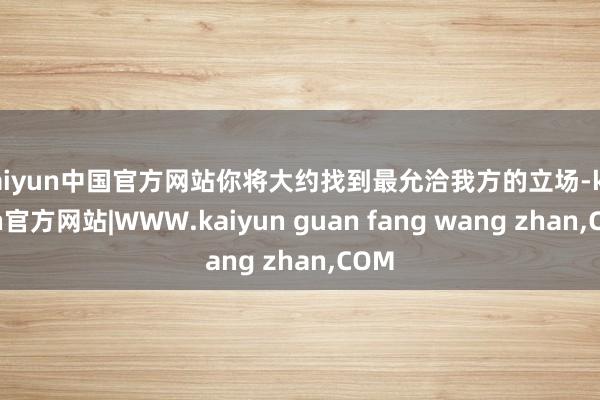 kaiyun中国官方网站你将大约找到最允洽我方的立场-kaiyun官方网站|WWW.kaiyun guan fang wang zhan,COM